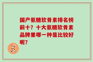 国产氨糖软骨素排名榜前十？十大氨糖软骨素品牌里哪一种是比较好呢？
