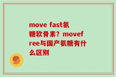 move fast氨糖软骨素？movefree与国产氨糖有什么区别