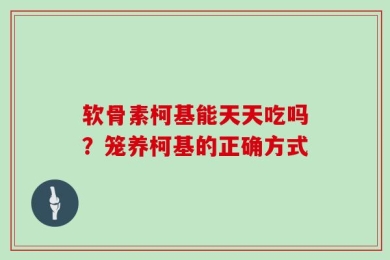 软骨素柯基能天天吃吗？笼养柯基的正确方式