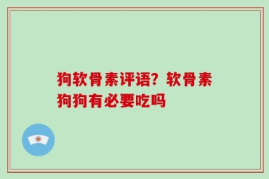 狗软骨素评语？软骨素狗狗有必要吃吗