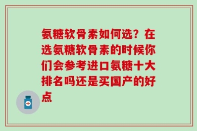 氨糖软骨素如何选？在选氨糖软骨素的时候你们会参考进口氨糖十大排名吗还是买国产的好点