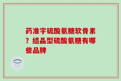 药准字硫酸氨糖软骨素？结晶型硫酸氨糖有哪些品牌
