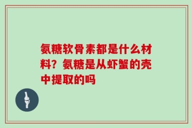 氨糖软骨素都是什么材料？氨糖是从虾蟹的壳中提取的吗