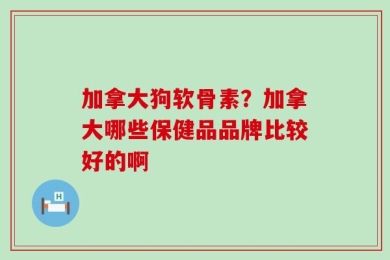 加拿大狗软骨素？加拿大哪些保健品品牌比较好的啊