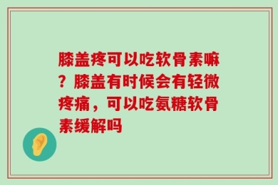 膝盖疼可以吃软骨素嘛？膝盖有时候会有轻微疼痛，可以吃氨糖软骨素缓解吗