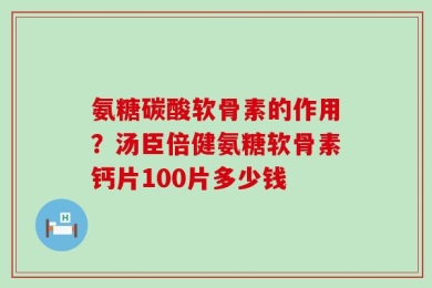 氨糖碳酸软骨素的作用？汤臣倍健氨糖软骨素钙片100片多少钱