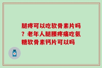 腿疼可以吃软骨素片吗？老年人腿腰疼痛吃氨糖软骨素钙片可以吗