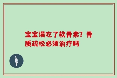 宝宝误吃了软骨素？骨质疏松必须治疗吗