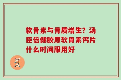 软骨素与骨质增生？汤臣倍健胶原软骨素钙片什么时间服用好