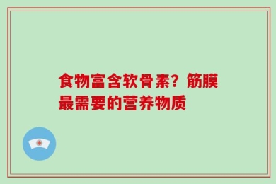 食物富含软骨素？筋膜最需要的营养物质