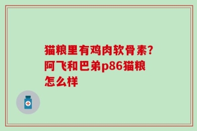 猫粮里有鸡肉软骨素？阿飞和巴弟p86猫粮怎么样