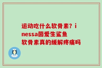 运动吃什么软骨素？inessa茵爱生鲨鱼软骨素真的缓解疼痛吗