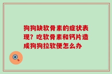 狗狗缺软骨素的症状表现？吃软骨素和钙片造成狗狗拉软便怎么办