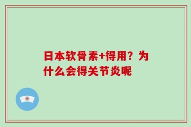 日本软骨素+得用？为什么会得关节炎呢