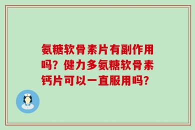 氨糖软骨素片有副作用吗？健力多氨糖软骨素钙片可以一直服用吗？