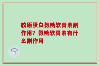 胶原蛋白氨糖软骨素副作用？氨糖软骨素有什么副作用