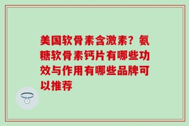 美国软骨素含激素？氨糖软骨素钙片有哪些功效与作用有哪些品牌可以推荐
