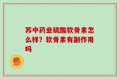 苏中药业硫酸软骨素怎么样？软骨素有副作用吗