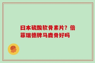 曰本硫酸软骨素片？倍菲瑞德牌马鹿骨好吗