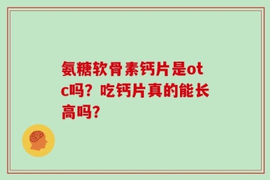氨糖软骨素钙片是otc吗？吃钙片真的能长高吗？