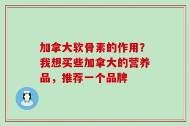 加拿大软骨素的作用？我想买些加拿大的营养品，推荐一个品牌
