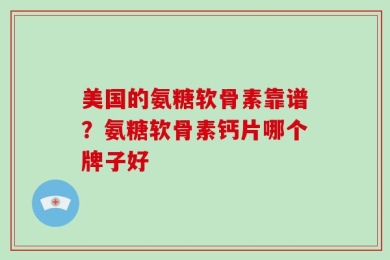 美国的氨糖软骨素靠谱？氨糖软骨素钙片哪个牌子好