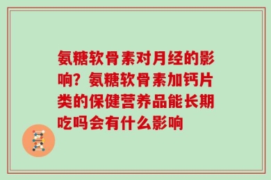 氨糖软骨素对月经的影响？氨糖软骨素加钙片类的保健营养品能长期吃吗会有什么影响