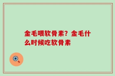 金毛喂软骨素？金毛什么时候吃软骨素