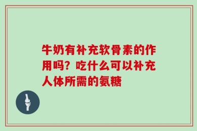 牛奶有补充软骨素的作用吗？吃什么可以补充人体所需的氨糖