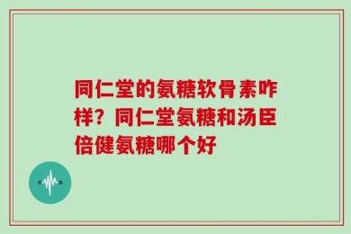 同仁堂的氨糖软骨素咋样？同仁堂氨糖和汤臣倍健氨糖哪个好
