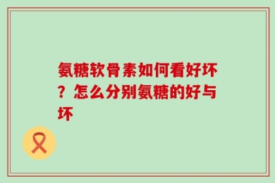 氨糖软骨素如何看好坏？怎么分别氨糖的好与坏