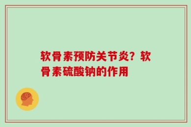 软骨素预防关节炎？软骨素硫酸钠的作用