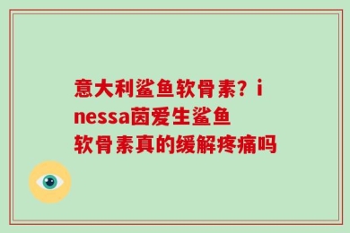意大利鲨鱼软骨素？inessa茵爱生鲨鱼软骨素真的缓解疼痛吗