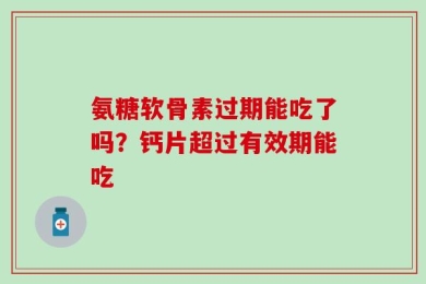 氨糖软骨素过期能吃了吗？钙片超过有效期能吃