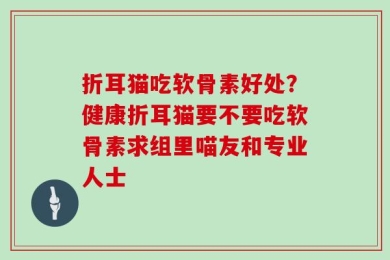 折耳猫吃软骨素好处？健康折耳猫要不要吃软骨素求组里喵友和专业人士