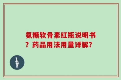 氨糖软骨素红瓶说明书？药品用法用量详解？