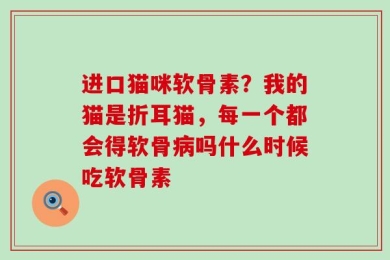 进口猫咪软骨素？我的猫是折耳猫，每一个都会得软骨病吗什么时候吃软骨素