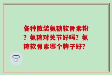 各种散装氨糖软骨素粉？氨糖对关节好吗？氨糖软骨素哪个牌子好？