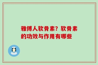 雅傅人软骨素？软骨素的功效与作用有哪些