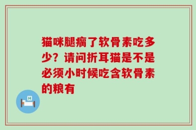 猫咪腿瘸了软骨素吃多少？请问折耳猫是不是必须小时候吃含软骨素的粮有