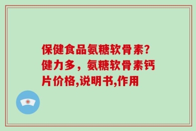 保健食品氨糖软骨素？健力多，氨糖软骨素钙片价格,说明书,作用