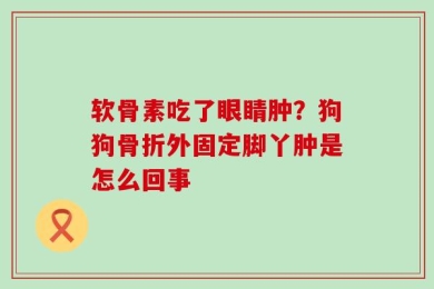 软骨素吃了眼睛肿？狗狗骨折外固定脚丫肿是怎么回事