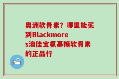 奥洲软骨素？哪里能买到Blackmores澳佳宝氨基糖软骨素的正品行