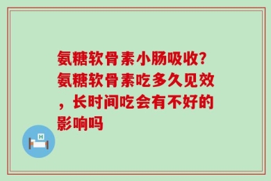 氨糖软骨素小肠吸收？氨糖软骨素吃多久见效，长时间吃会有不好的影响吗