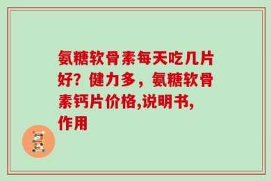 氨糖软骨素每天吃几片好？健力多，氨糖软骨素钙片价格,说明书,作用