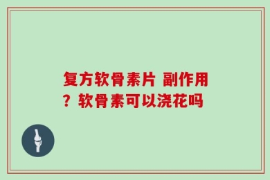 复方软骨素片 副作用？软骨素可以浇花吗