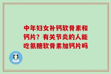 中年妇女补钙软骨素和钙片？有关节炎的人能吃氨糖软骨素加钙片吗
