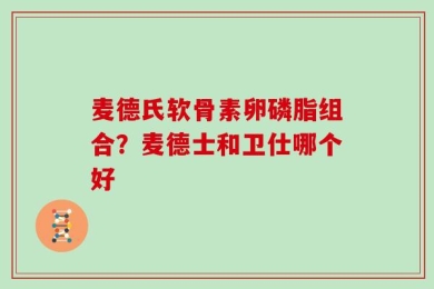 麦德氏软骨素卵磷脂组合？麦德士和卫仕哪个好