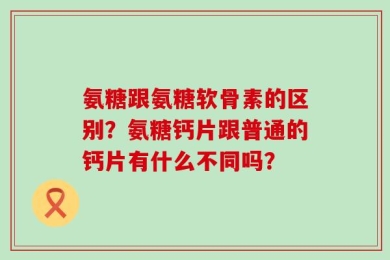 氨糖跟氨糖软骨素的区别？氨糖钙片跟普通的钙片有什么不同吗？