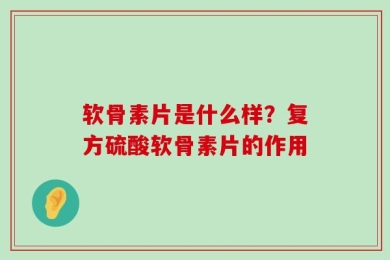 软骨素片是什么样？复方硫酸软骨素片的作用